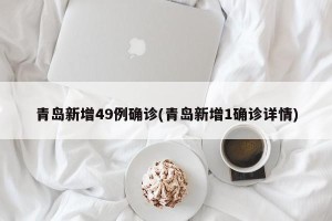 青岛新增49例确诊(青岛新增1确诊详情)