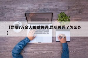 【昆明7万余人被赋黄码,昆明黄码了怎么办】