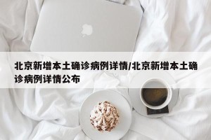 北京新增本土确诊病例详情/北京新增本土确诊病例详情公布
