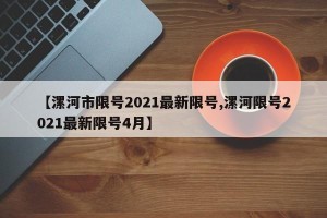 【漯河市限号2021最新限号,漯河限号2021最新限号4月】