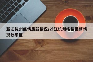 浙江杭州疫情最新情况/浙江杭州疫情最新情况分布区