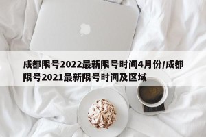 成都限号2022最新限号时间4月份/成都限号2021最新限号时间及区域