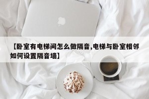 【卧室有电梯间怎么做隔音,电梯与卧室相邻如何设置隔音墙】