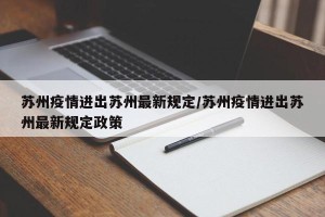 苏州疫情进出苏州最新规定/苏州疫情进出苏州最新规定政策