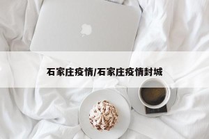 石家庄疫情/石家庄疫情封城