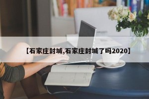 【石家庄封城,石家庄封城了吗2020】