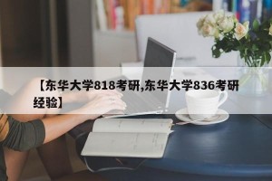 【东华大学818考研,东华大学836考研经验】
