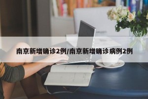 南京新增确诊2例/南京新增确诊病例2例