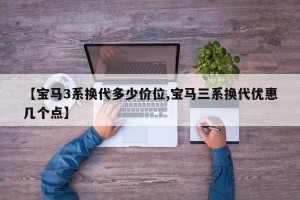 【宝马3系换代多少价位,宝马三系换代优惠几个点】