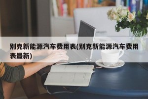 别克新能源汽车费用表(别克新能源汽车费用表最新)
