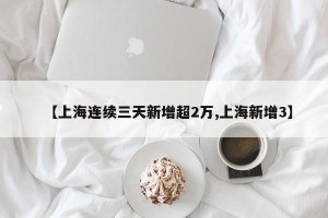 【上海连续三天新增超2万,上海新增3】