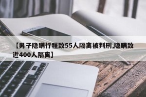 【男子隐瞒行程致55人隔离被判刑,隐瞒致近400人隔离】