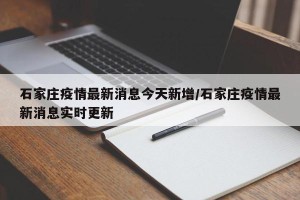 石家庄疫情最新消息今天新增/石家庄疫情最新消息实时更新