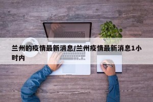 兰州的疫情最新消息/兰州疫情最新消息1小时内