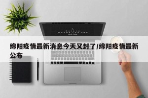 绵阳疫情最新消息今天又封了/绵阳疫情最新公布