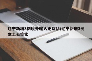 辽宁新增3例境外输入无症状/辽宁新增3例本土无症状