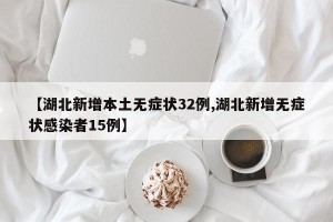 【湖北新增本土无症状32例,湖北新增无症状感染者15例】