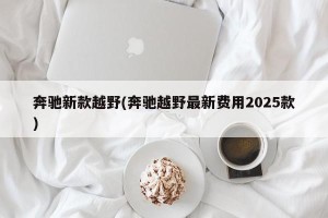 奔驰新款越野(奔驰越野最新费用2025款)
