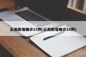 云南新增确诊15例(云南新增确诊10例)