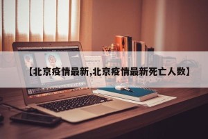 【北京疫情最新,北京疫情最新死亡人数】