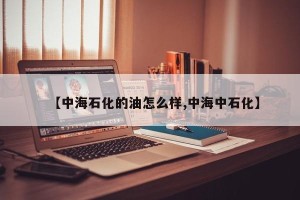 【中海石化的油怎么样,中海中石化】
