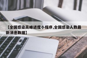 【全国感染高峰进度小程序,全国感染人数最新消息数据】