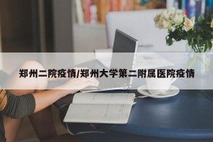 郑州二院疫情/郑州大学第二附属医院疫情